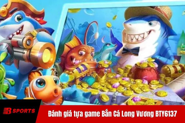 Đánh giá tựa game Bắn Cá Long Vương BTY6137 hấp dẫn
