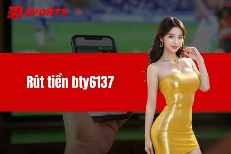 Rút Tiền BTY6137 - Những Cách Giao Dịch Nhanh Chóng Nhất