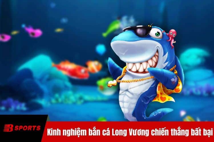 Kinh nghiệm bắn cá Long Vương chiến thắng bất bại